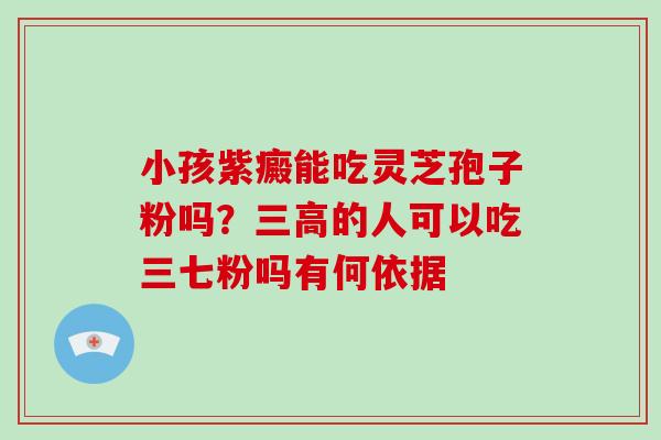 小孩紫癜能吃灵芝孢子粉吗？三高的人可以吃三七粉吗有何依据