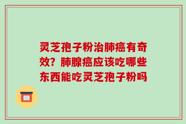 灵芝孢子粉治肺癌有奇效?肺腺癌应该吃哪些东西能吃灵芝孢子粉吗