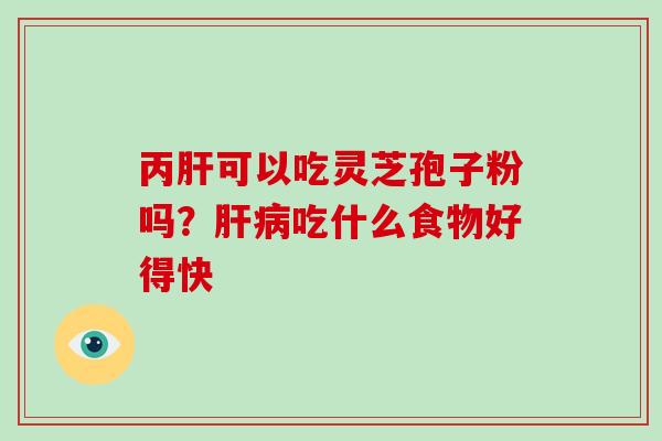 丙肝可以吃灵芝孢子粉吗?肝病吃什么食物好得快