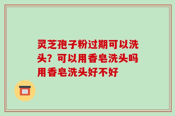 灵芝孢子粉过期可以洗头?可以用香皂洗头吗用香皂洗头好不好