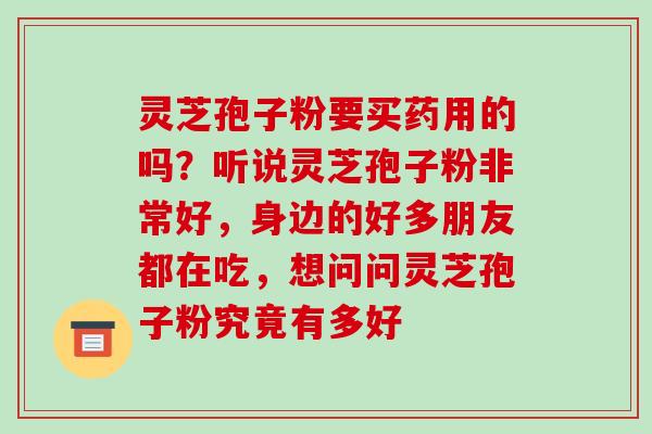 灵芝孢子粉要买药用的吗？听说灵芝孢子粉非常好，身边的好多朋友都在吃，想问问灵芝孢子粉究竟有多好