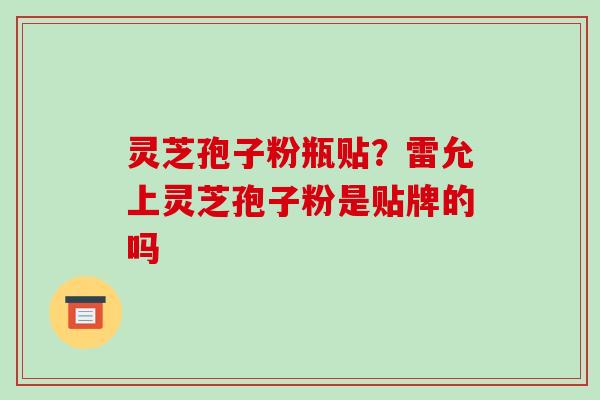 灵芝孢子粉瓶贴?雷允上灵芝孢子粉是贴牌的吗