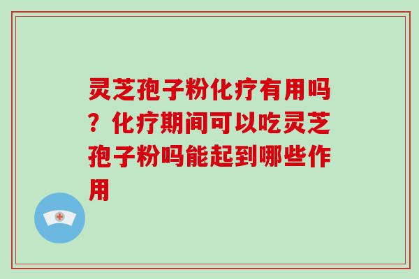 灵芝孢子粉化疗有用吗？化疗期间可以吃灵芝孢子粉吗能起到哪些作用