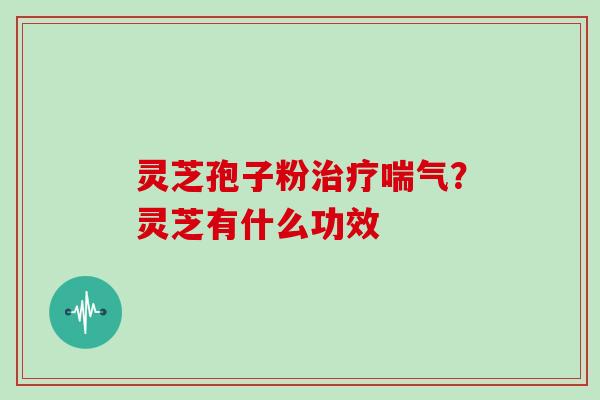 灵芝孢子粉治疗喘气?灵芝有什么功效