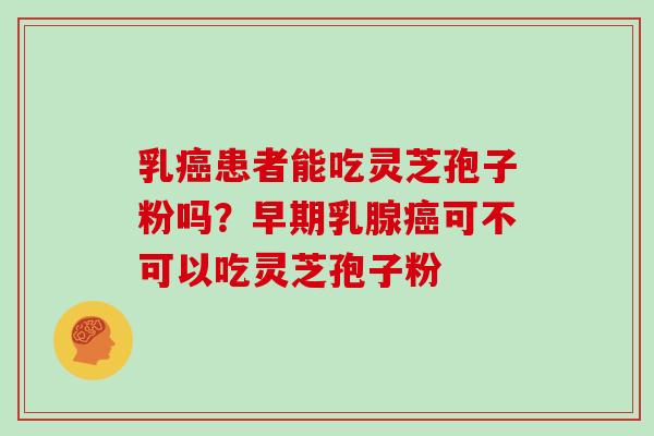 乳癌患者能吃灵芝孢子粉吗？早期乳腺癌可不可以吃灵芝孢子粉
