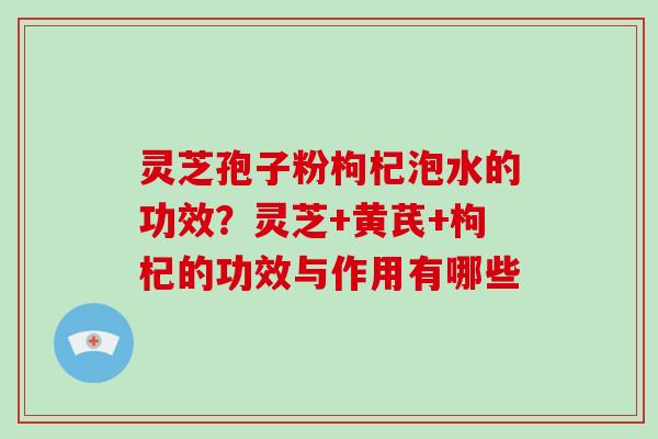 灵芝孢子粉枸杞泡水的功效?灵芝+黄芪+枸杞的功效与作用有哪些