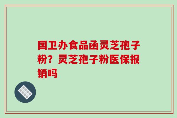 国卫办食品函灵芝孢子粉?灵芝孢子粉医保报销吗