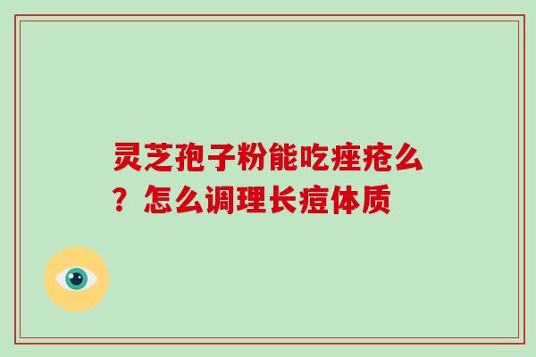 灵芝孢子粉能吃痤疮么?怎么调理长痘体质