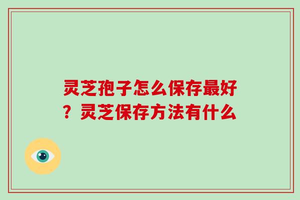 灵芝孢子怎么保存最好？灵芝保存方法有什么