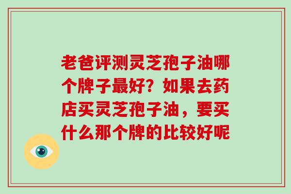 老爸评测灵芝孢子油哪个牌子最好?如果去药店买灵芝孢子油,要买什么那个牌的比较好呢