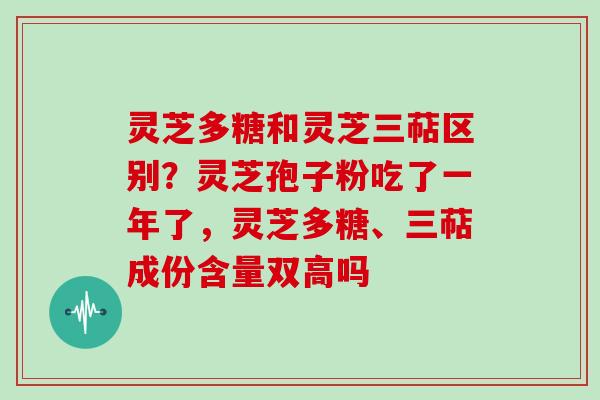 灵芝多糖和灵芝三萜区别?灵芝孢子粉吃了一年了,灵芝多糖、三萜成份含量双高吗