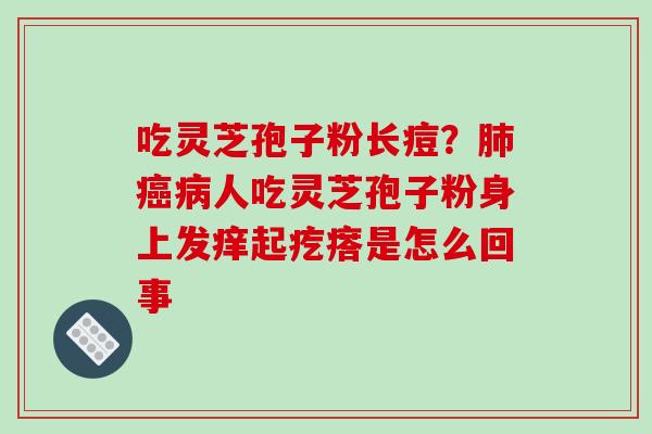 吃灵芝孢子粉长痘?肺癌病人吃灵芝孢子粉身上发痒起疙瘩是怎么回事