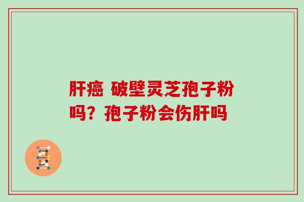 肝癌 破壁灵芝孢子粉吗？孢子粉会伤肝吗