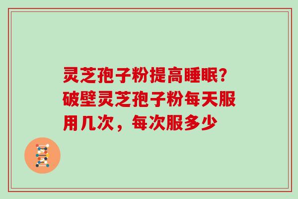 灵芝孢子粉提高睡眠？破壁灵芝孢子粉每天服用几次，每次服多少