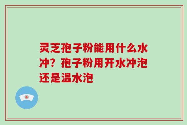 灵芝孢子粉能用什么水冲?孢子粉用开水冲泡还是温水泡