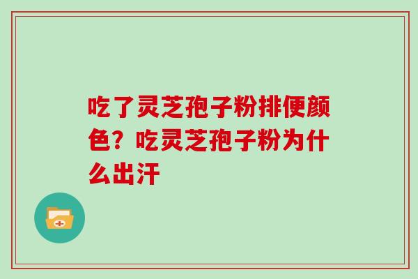 吃了灵芝孢子粉排便颜色?吃灵芝孢子粉为什么出汗