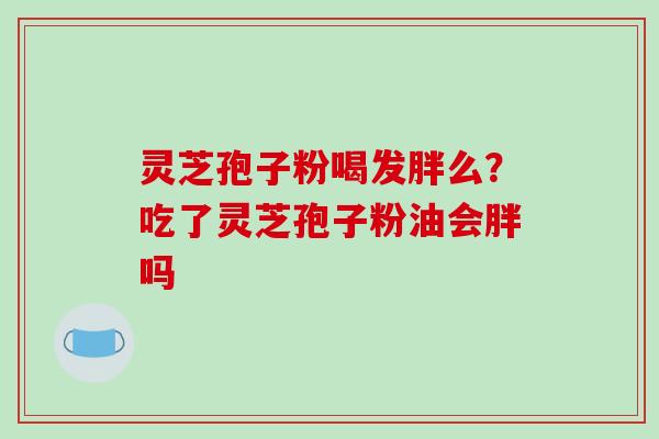 灵芝孢子粉喝发胖么?吃了灵芝孢子粉油会胖吗