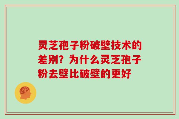 灵芝孢子粉破壁技术的差别?为什么灵芝孢子粉去壁比破壁的更好