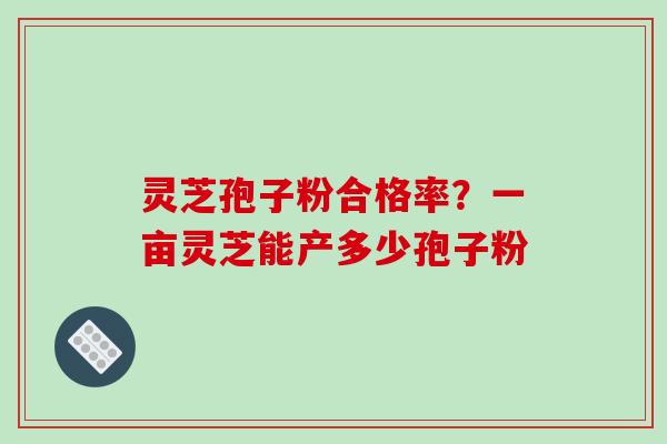 灵芝孢子粉合格率？一亩灵芝能产多少孢子粉