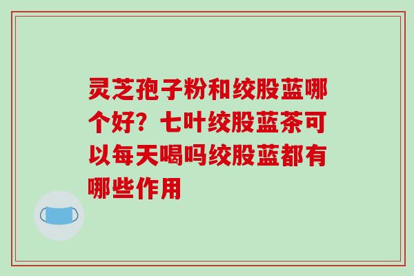 灵芝孢子粉和绞股蓝哪个好?七叶绞股蓝茶可以每天喝吗绞股蓝都有哪些作用