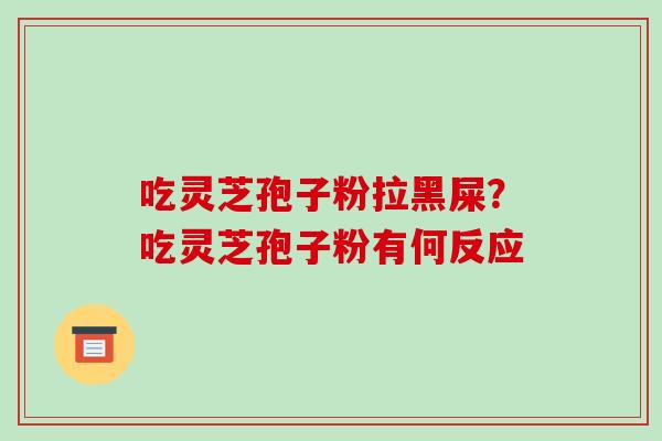 吃灵芝孢子粉拉黑屎？吃灵芝孢子粉有何反应