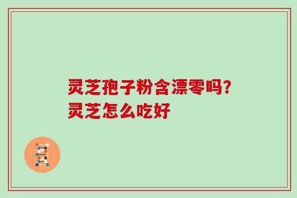 灵芝孢子粉含漂零吗?灵芝怎么吃好