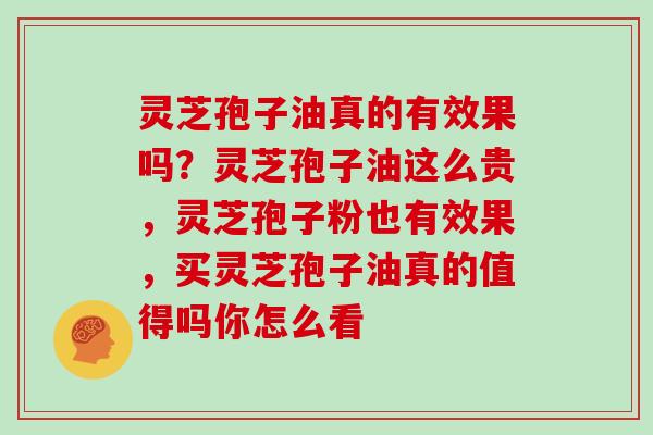 灵芝孢子油真的有效果吗?灵芝孢子油这么贵,灵芝孢子粉也有效果,买灵芝孢子油真的值得吗你怎么看