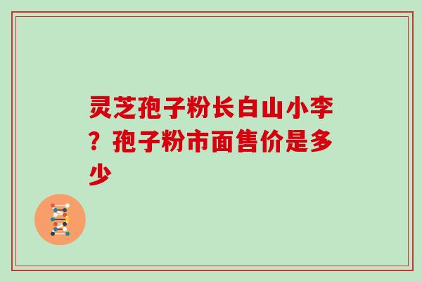 灵芝孢子粉长白山小李?孢子粉市面售价是多少