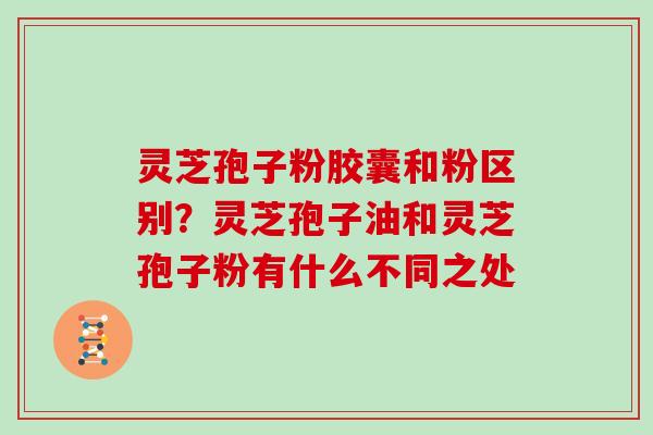 灵芝孢子粉胶囊和粉区别?灵芝孢子油和灵芝孢子粉有什么不同之处