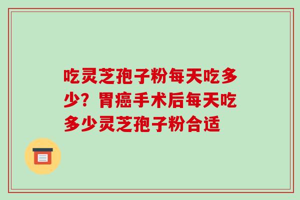吃灵芝孢子粉每天吃多少?胃癌手术后每天吃多少灵芝孢子粉合适