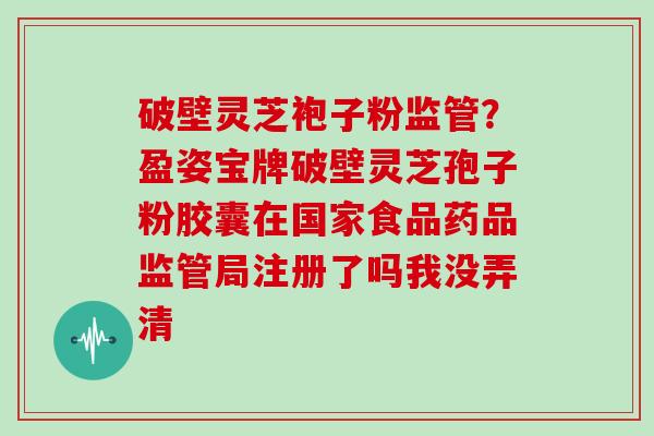 破壁灵芝袍子粉监管?盈姿宝牌破壁灵芝孢子粉胶囊在国家食品药品监管局注册了吗我没弄清