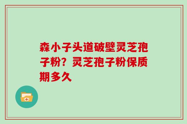 森小子头道破壁灵芝孢子粉？灵芝孢子粉保质期多久
