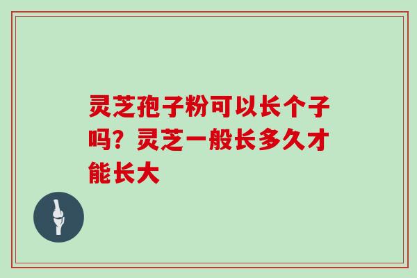 灵芝孢子粉可以长个子吗?灵芝一般长多久才能长大