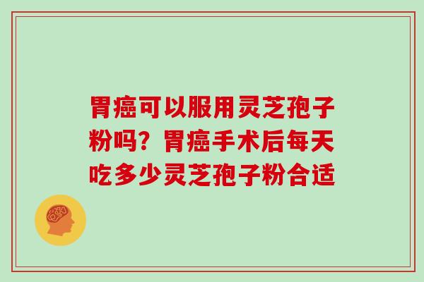 胃癌可以服用灵芝孢子粉吗？胃癌手术后每天吃多少灵芝孢子粉合适