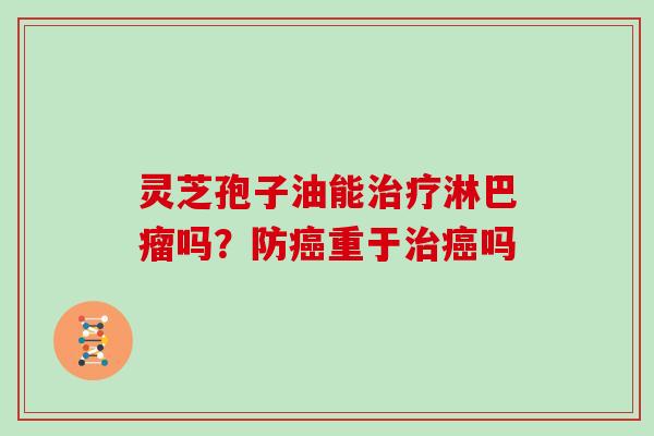 灵芝孢子油能治疗淋巴瘤吗?防癌重于治癌吗