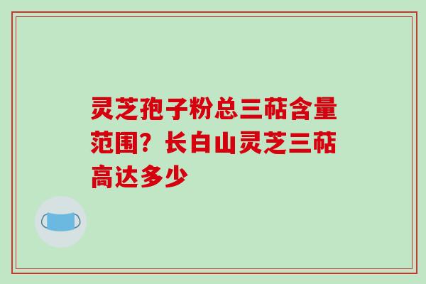 灵芝孢子粉总三萜含量范围?长白山灵芝三萜高达多少