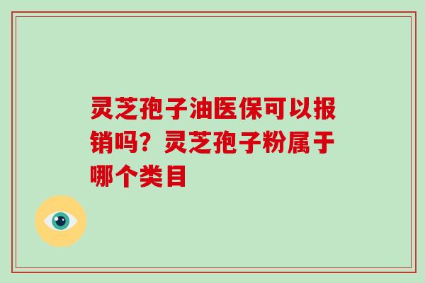 灵芝孢子油医保可以报销吗?灵芝孢子粉属于哪个类目