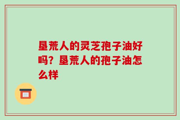 垦荒人的灵芝孢子油好吗?垦荒人的孢子油怎么样