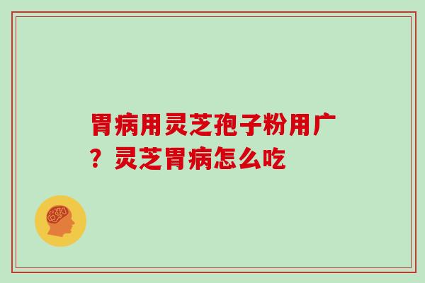 胃病用灵芝孢子粉用广?灵芝胃病怎么吃