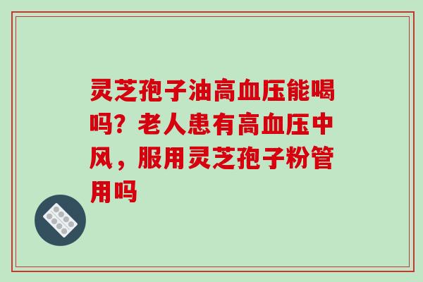 灵芝孢子油高血压能喝吗?老人患有高血压中风,服用灵芝孢子粉管用吗