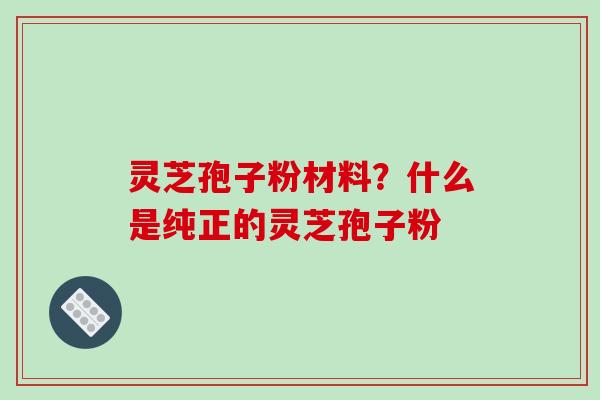 灵芝孢子粉材料?什么是纯正的灵芝孢子粉