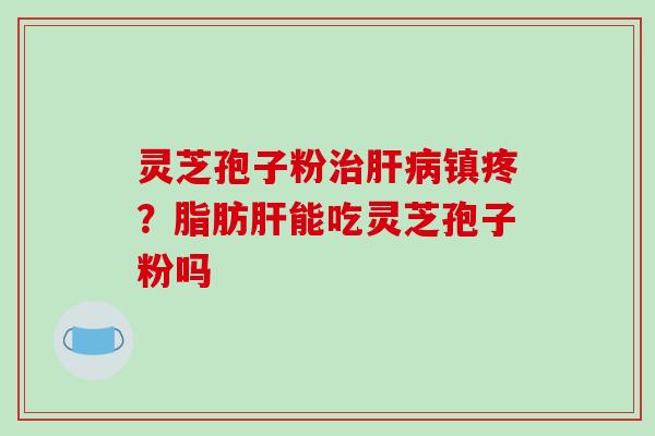 灵芝孢子粉治肝病镇疼?脂肪肝能吃灵芝孢子粉吗
