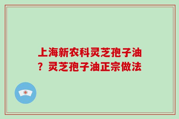 上海新农科灵芝孢子油?灵芝孢子油正宗做法