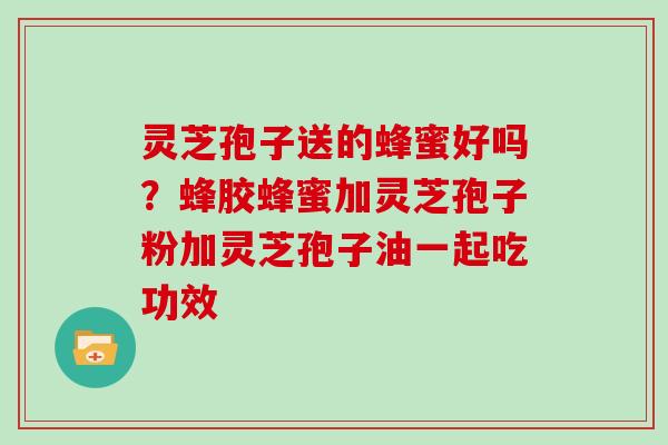 灵芝孢子送的蜂蜜好吗？蜂胶蜂蜜加灵芝孢子粉加灵芝孢子油一起吃功效
