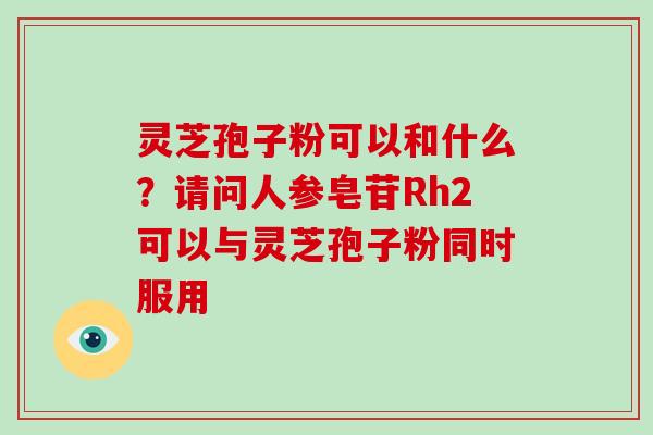 灵芝孢子粉可以和什么?请问人参皂苷Rh2可以与灵芝孢子粉同时服用