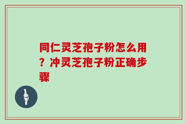 同仁灵芝孢子粉怎么用?冲灵芝孢子粉正确步骤
