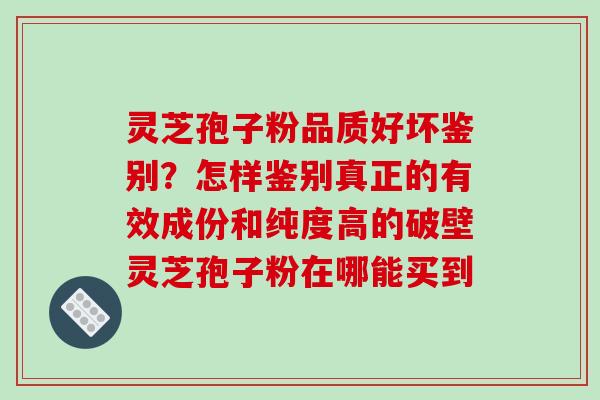 灵芝孢子粉品质好坏鉴别？怎样鉴别真正的有效成份和纯度高的破壁灵芝孢子粉在哪能买到