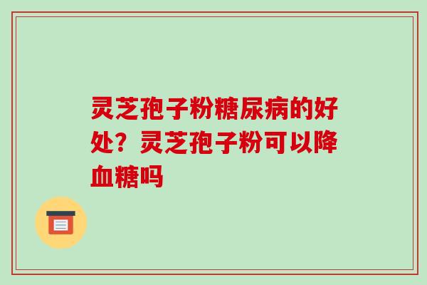灵芝孢子粉糖尿病的好处?灵芝孢子粉可以降血糖吗