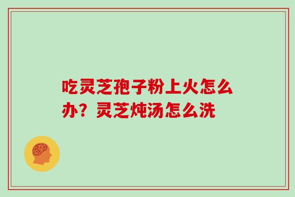 吃灵芝孢子粉上火怎么办？灵芝炖汤怎么洗