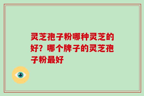 灵芝孢子粉哪种灵芝的好?哪个牌子的灵芝孢子粉最好